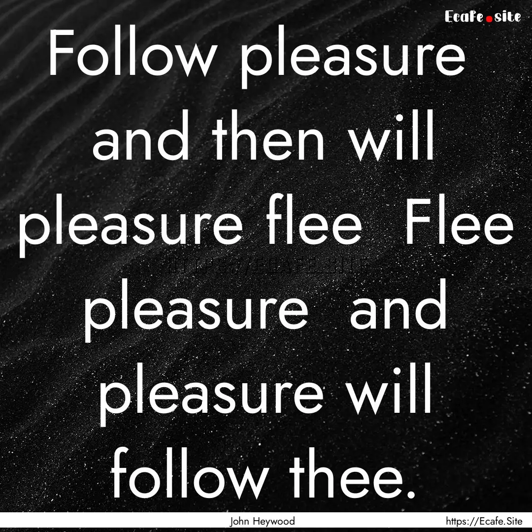 Follow pleasure and then will pleasure flee.... : Quote by John Heywood