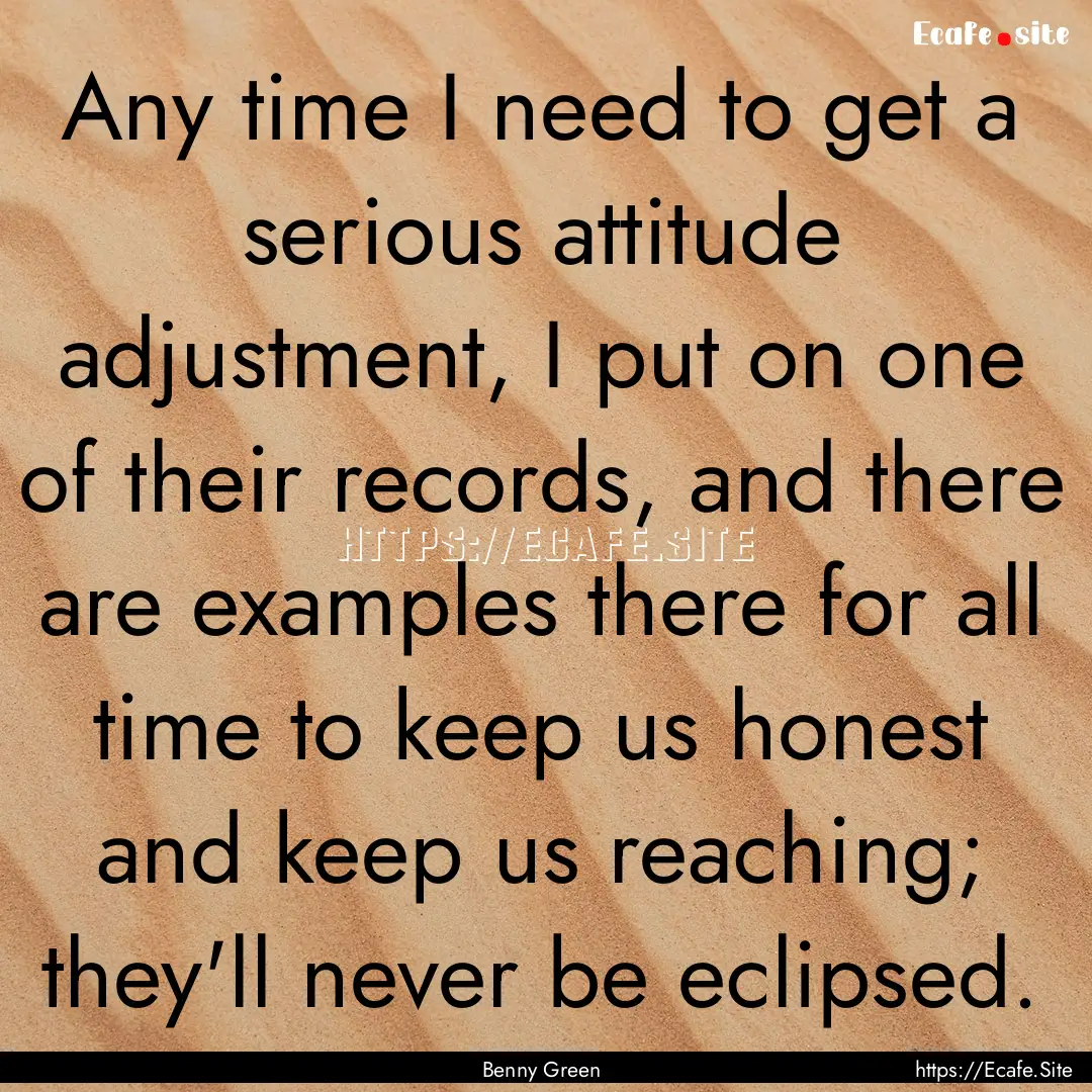 Any time I need to get a serious attitude.... : Quote by Benny Green