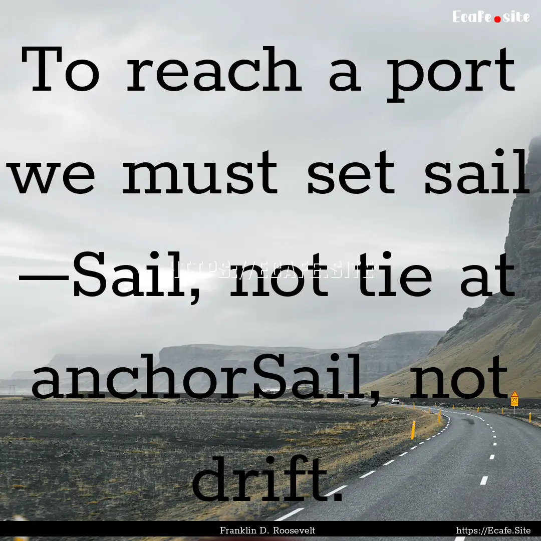 To reach a port we must set sail –Sail,.... : Quote by Franklin D. Roosevelt