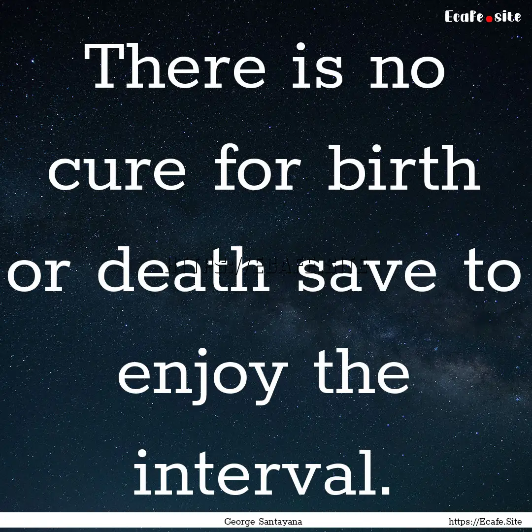 There is no cure for birth or death save.... : Quote by George Santayana