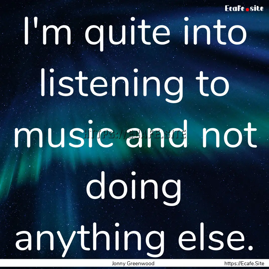 I'm quite into listening to music and not.... : Quote by Jonny Greenwood