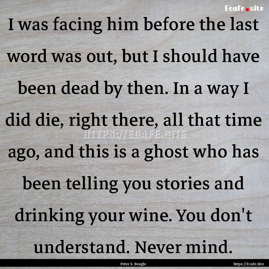 I was facing him before the last word was.... : Quote by Peter S. Beagle