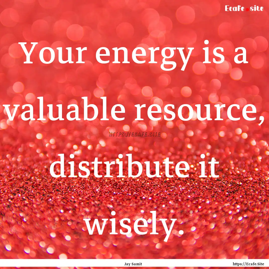 Your energy is a valuable resource, distribute.... : Quote by Jay Samit