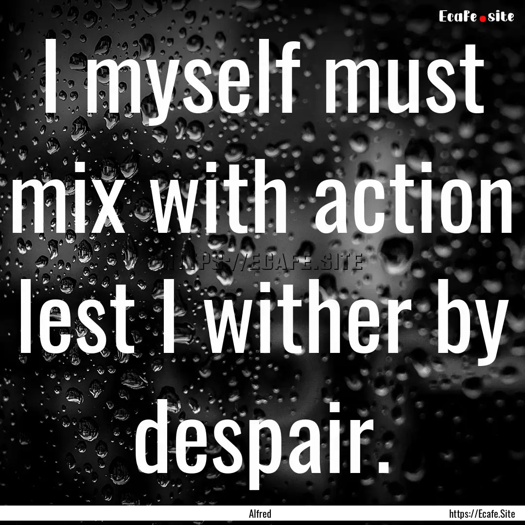 I myself must mix with action lest I wither.... : Quote by Alfred