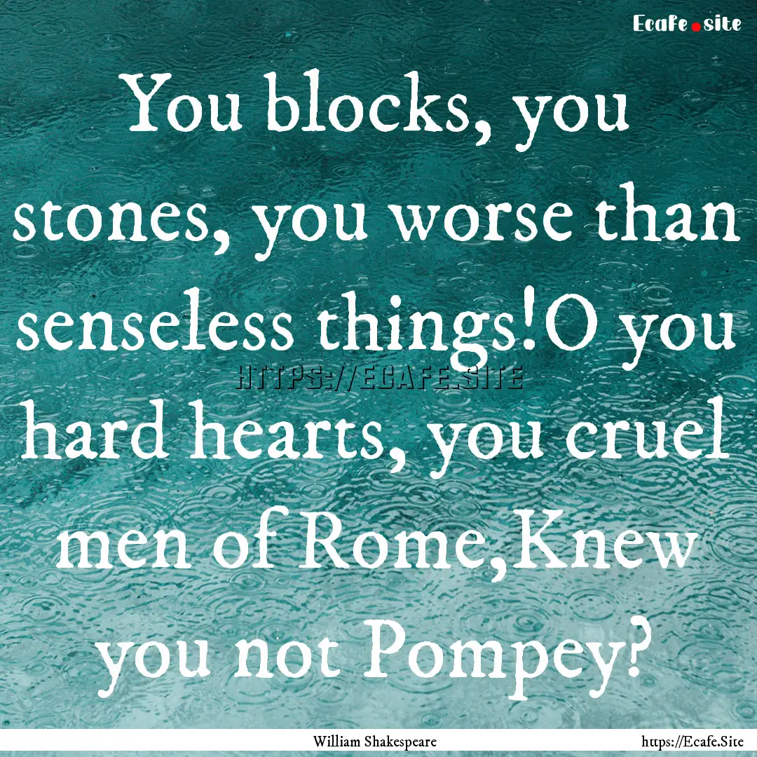 You blocks, you stones, you worse than senseless.... : Quote by William Shakespeare