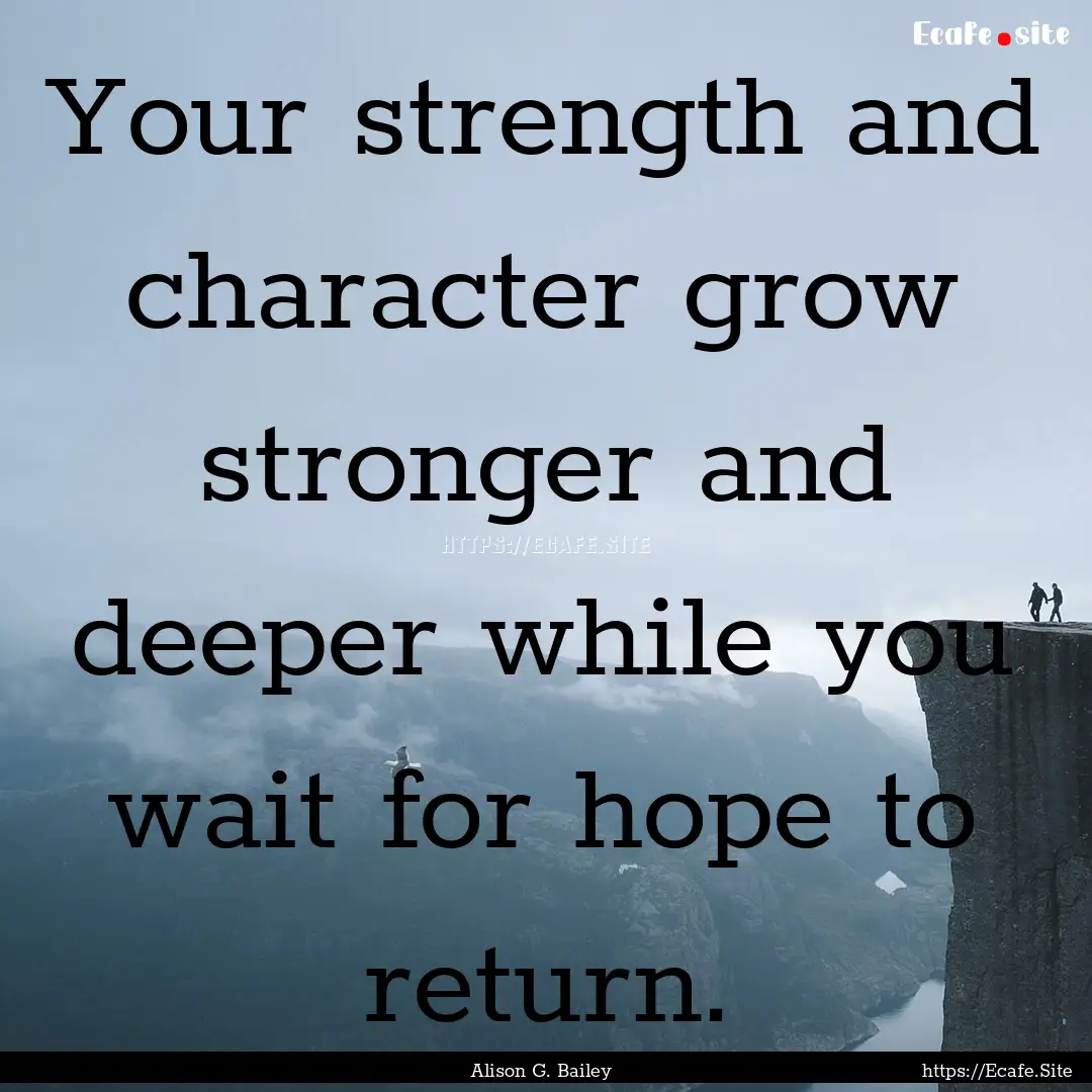 Your strength and character grow stronger.... : Quote by Alison G. Bailey