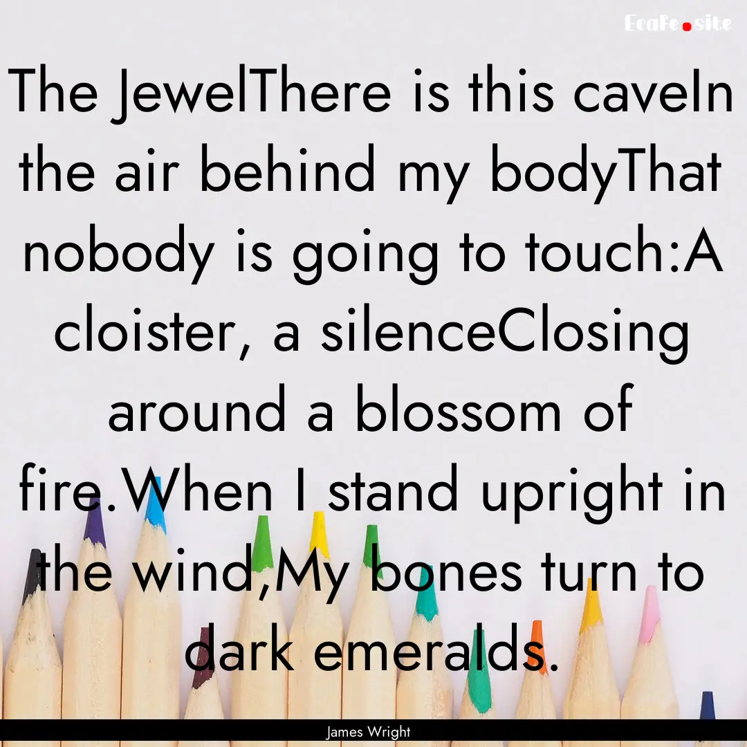 The JewelThere is this caveIn the air behind.... : Quote by James Wright