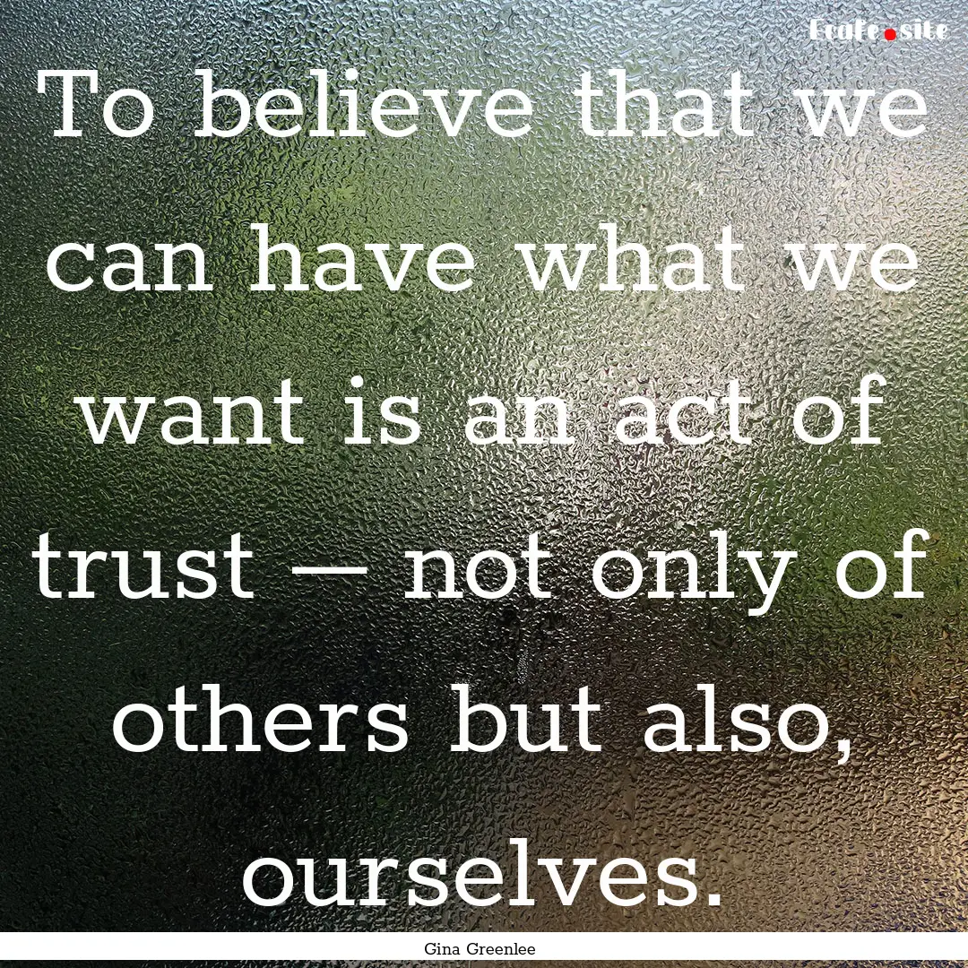 To believe that we can have what we want.... : Quote by Gina Greenlee