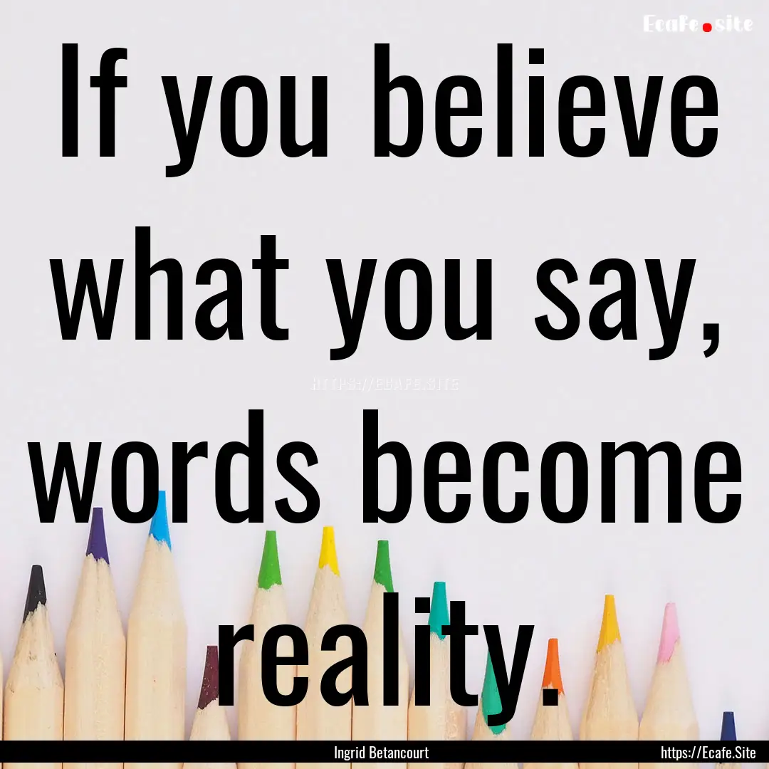 If you believe what you say, words become.... : Quote by Ingrid Betancourt