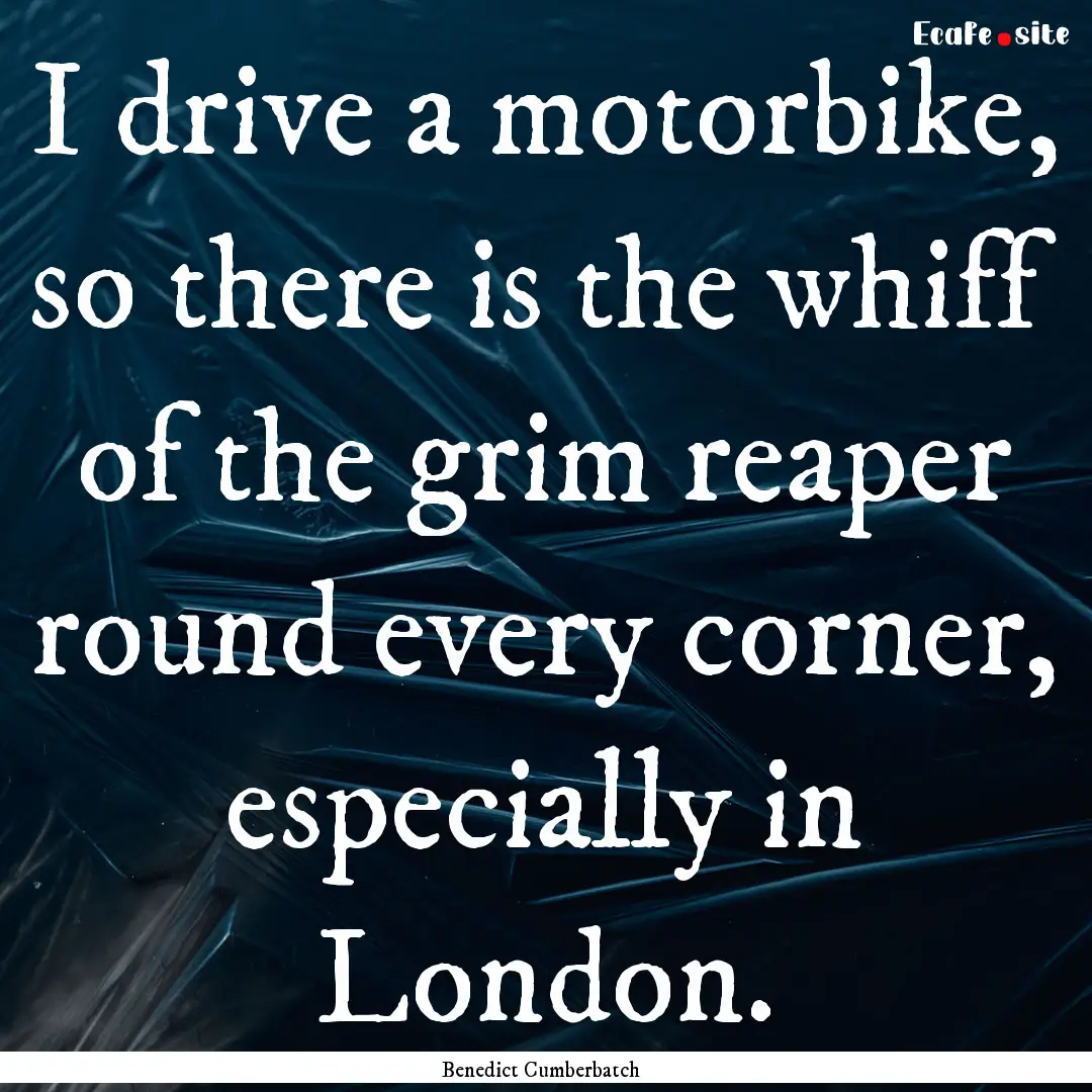 I drive a motorbike, so there is the whiff.... : Quote by Benedict Cumberbatch