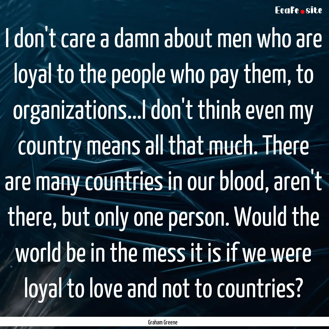 I don't care a damn about men who are loyal.... : Quote by Graham Greene