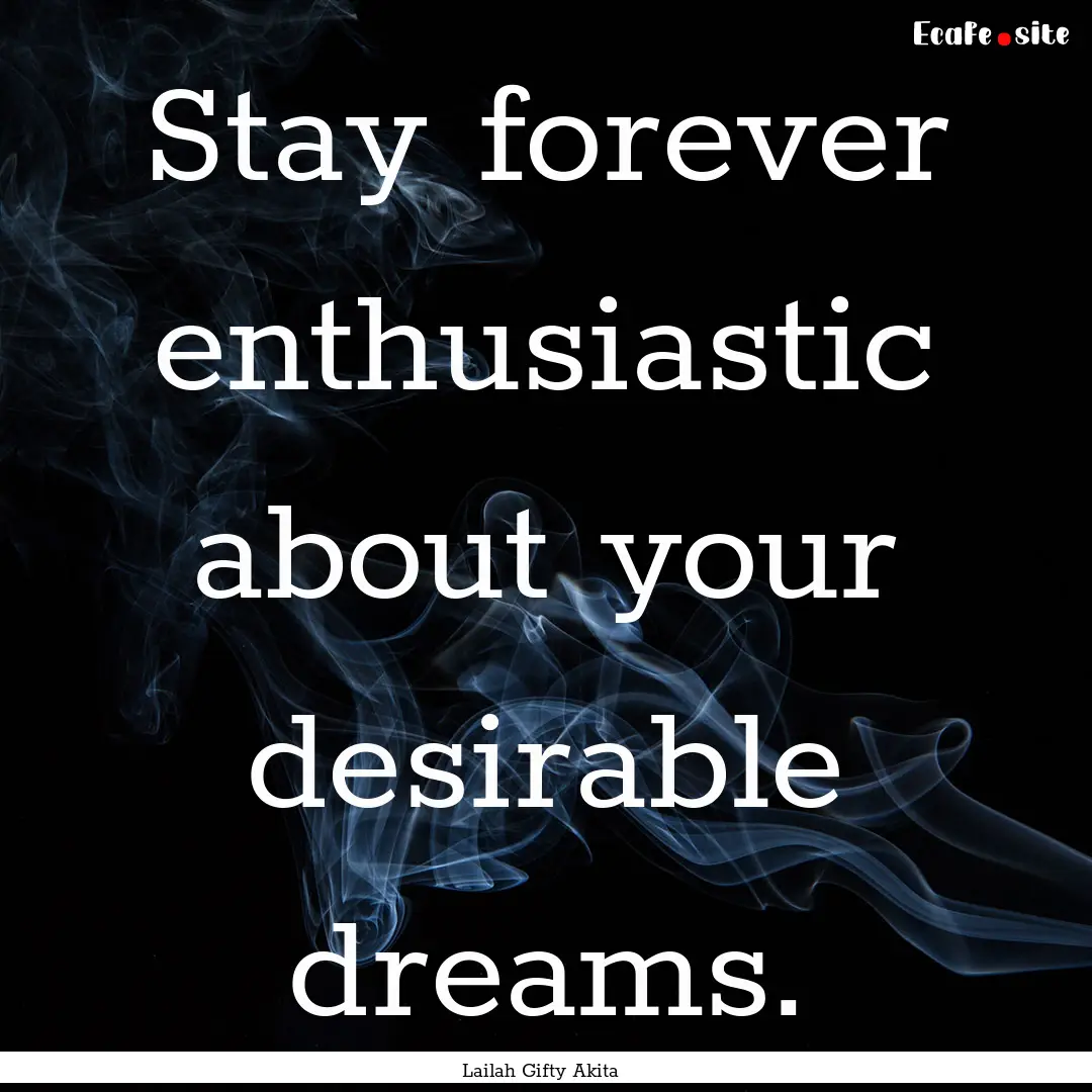 Stay forever enthusiastic about your desirable.... : Quote by Lailah Gifty Akita