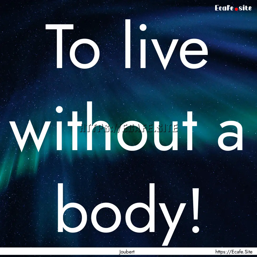 To live without a body! : Quote by Joubert