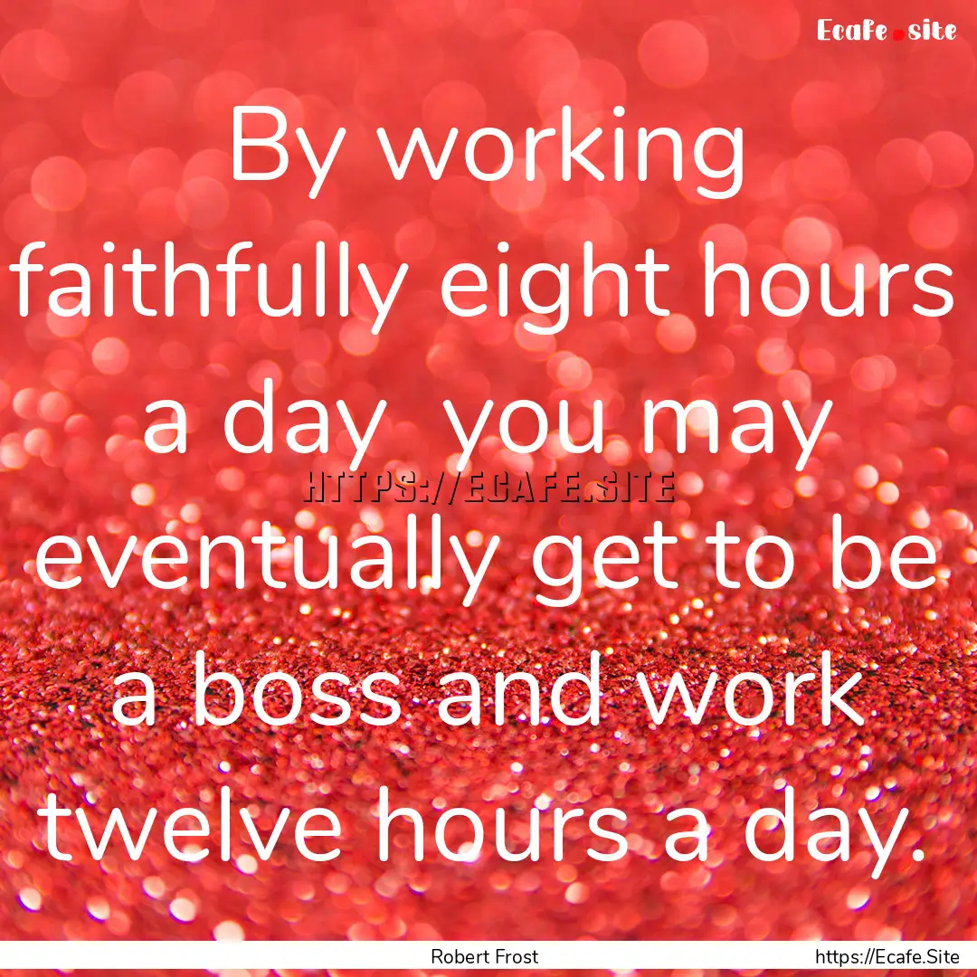 By working faithfully eight hours a day .... : Quote by Robert Frost