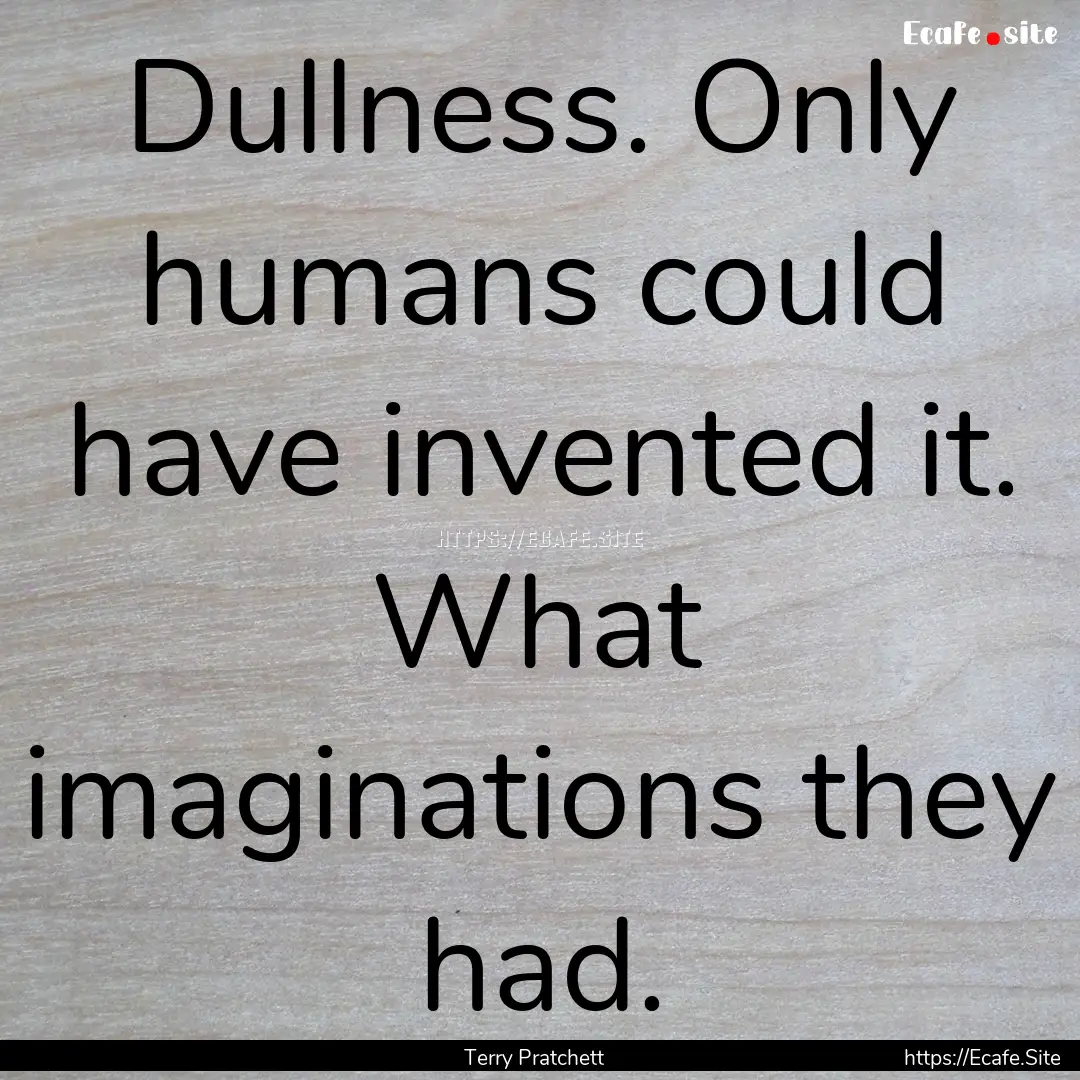 Dullness. Only humans could have invented.... : Quote by Terry Pratchett