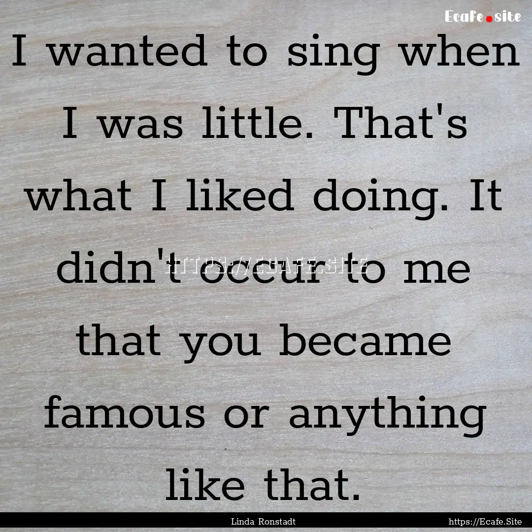 I wanted to sing when I was little. That's.... : Quote by Linda Ronstadt