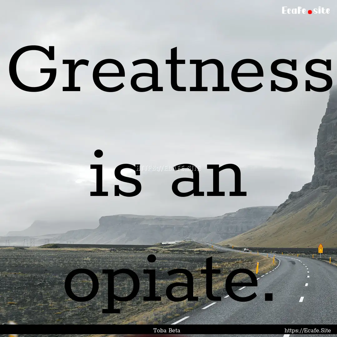 Greatness is an opiate. : Quote by Toba Beta