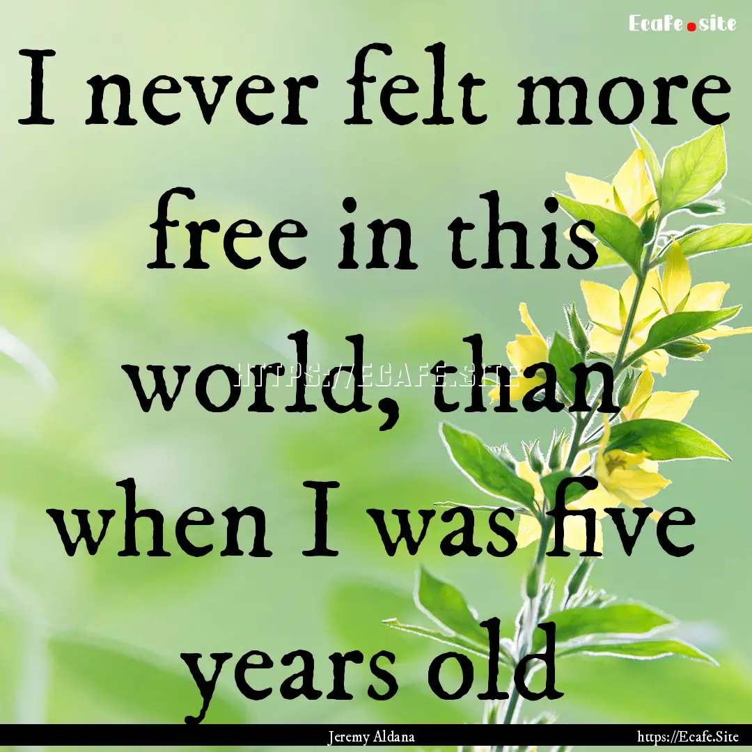 I never felt more free in this world, than.... : Quote by Jeremy Aldana