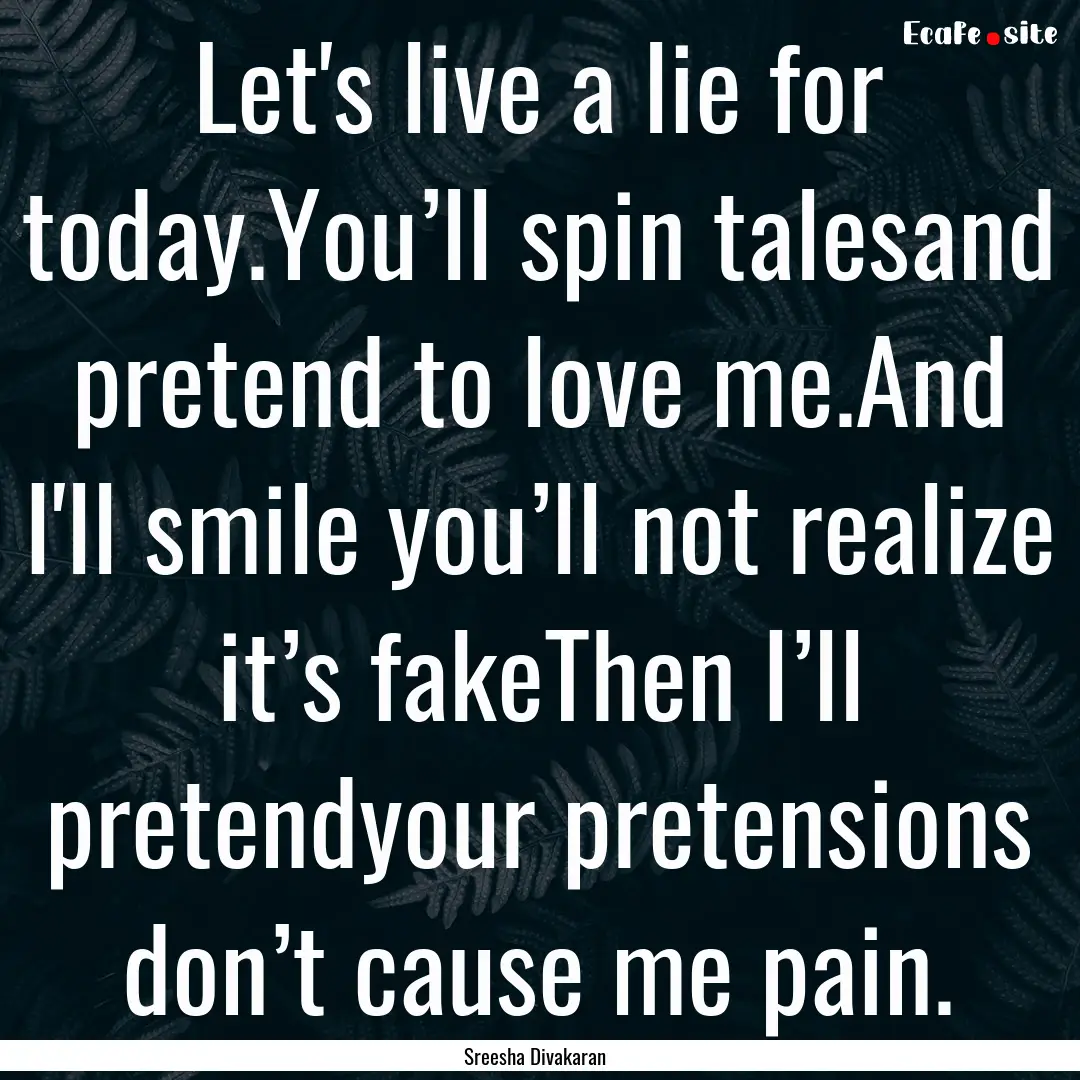 Let's live a lie for today.You’ll spin.... : Quote by Sreesha Divakaran