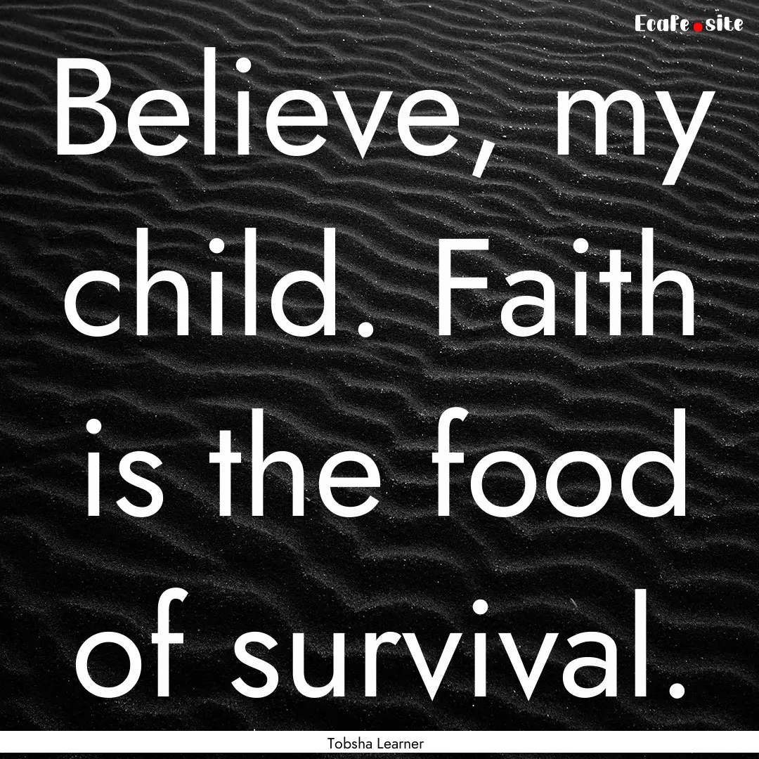 Believe, my child. Faith is the food of survival..... : Quote by Tobsha Learner