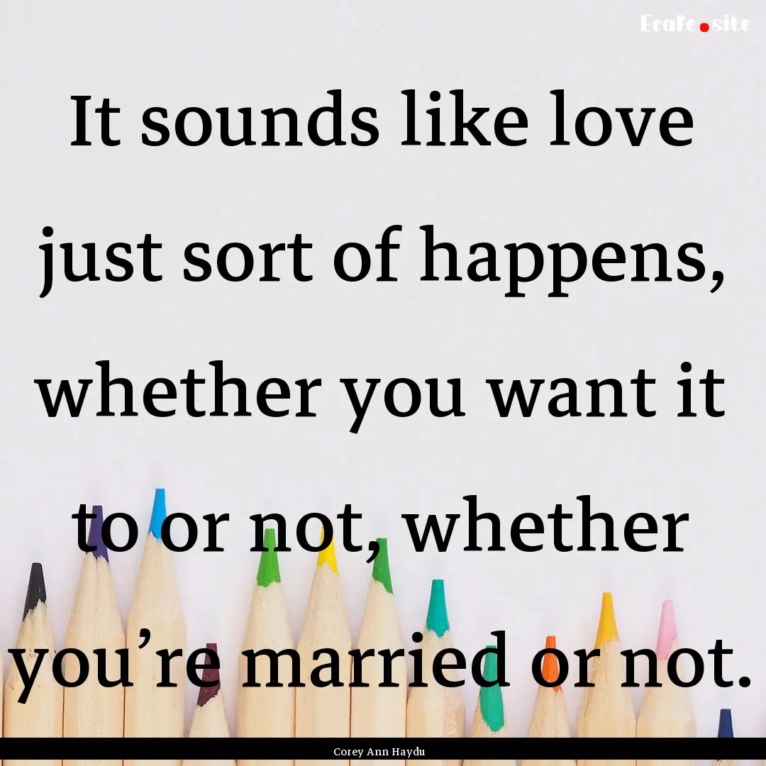 It sounds like love just sort of happens,.... : Quote by Corey Ann Haydu