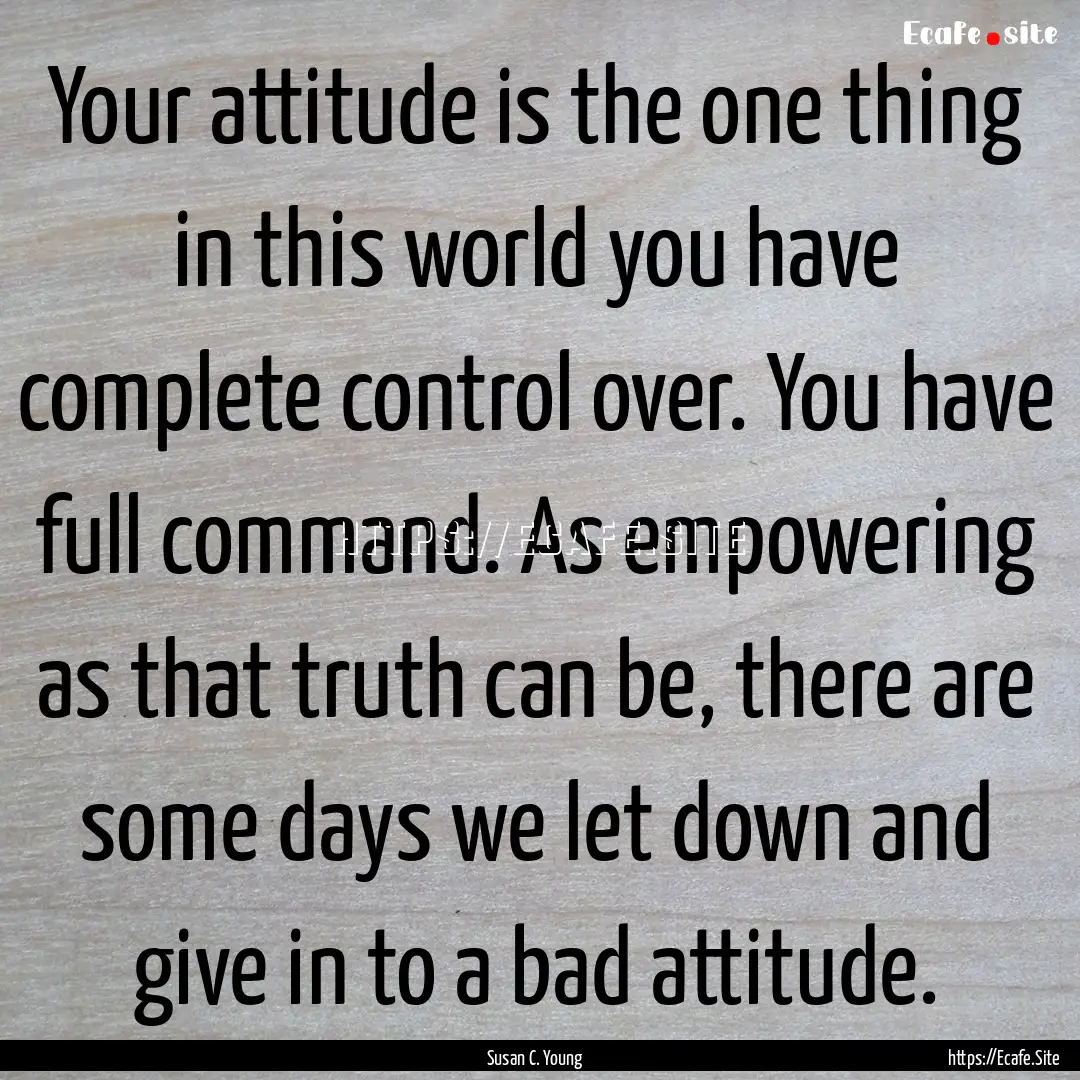 Your attitude is the one thing in this world.... : Quote by Susan C. Young