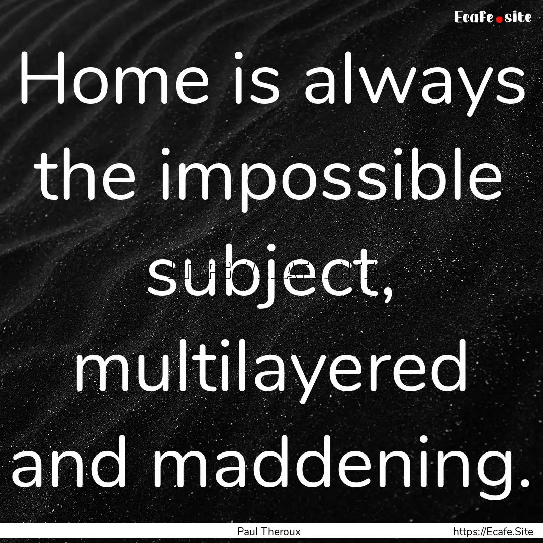 Home is always the impossible subject, multilayered.... : Quote by Paul Theroux