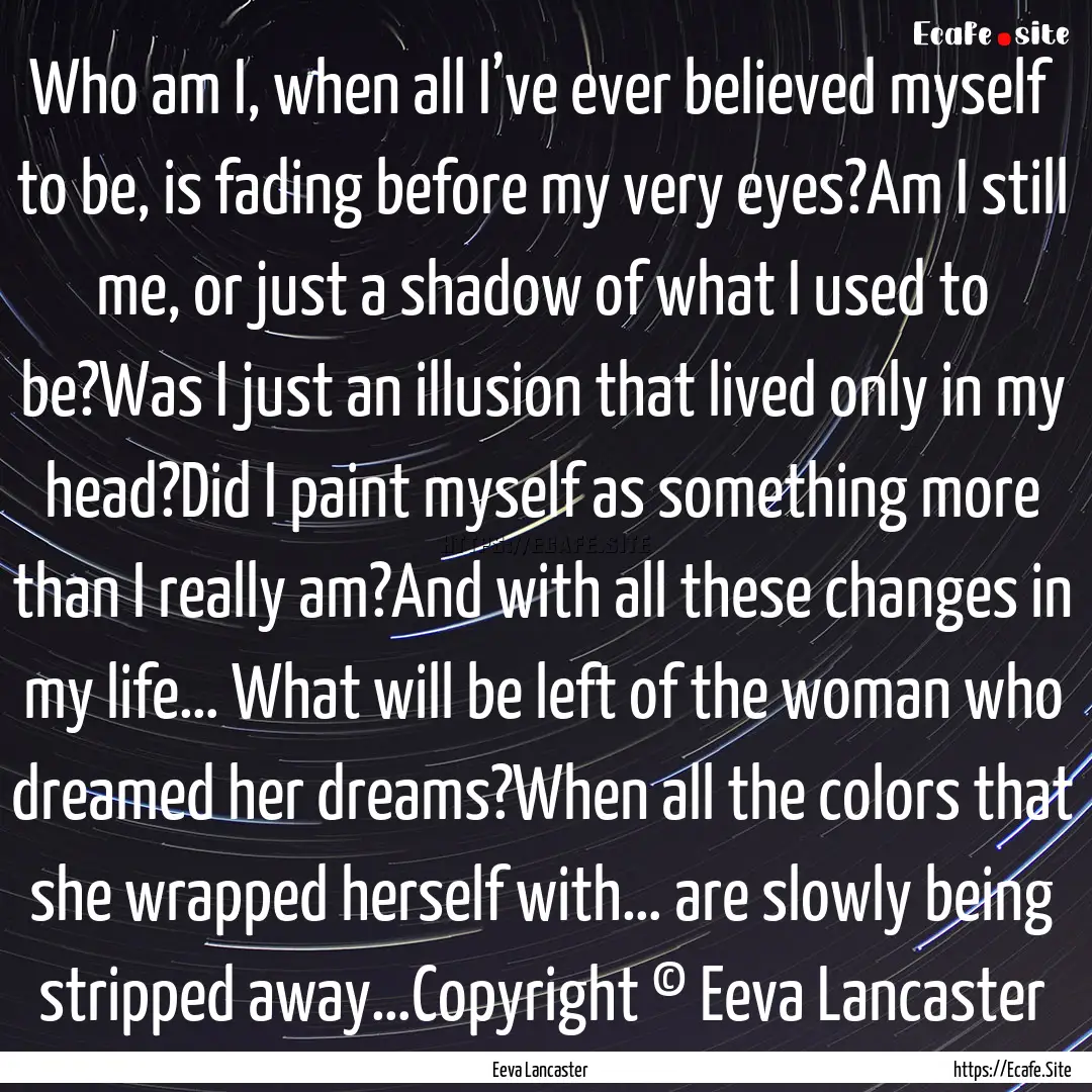 Who am I, when all I’ve ever believed myself.... : Quote by Eeva Lancaster