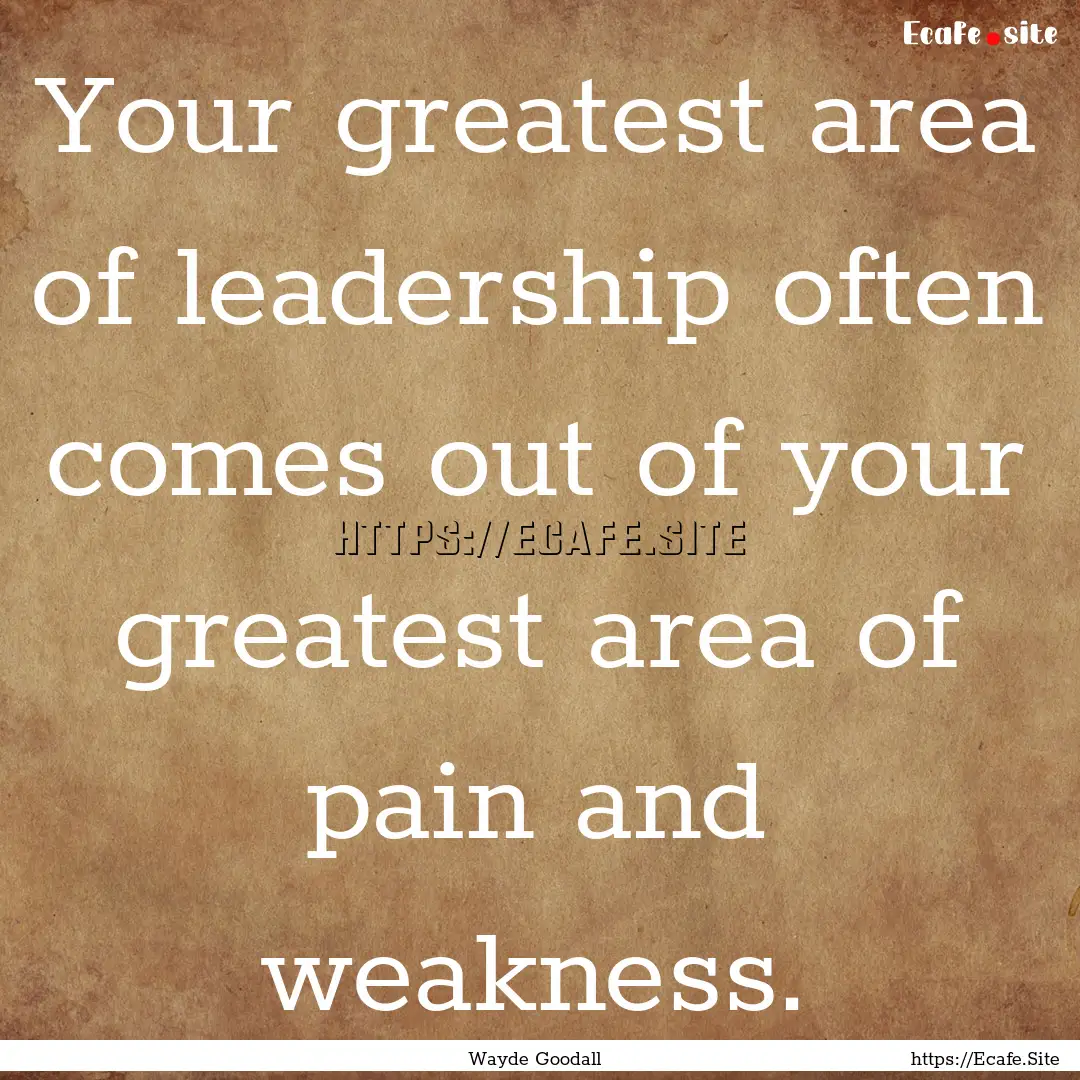 Your greatest area of leadership often comes.... : Quote by Wayde Goodall