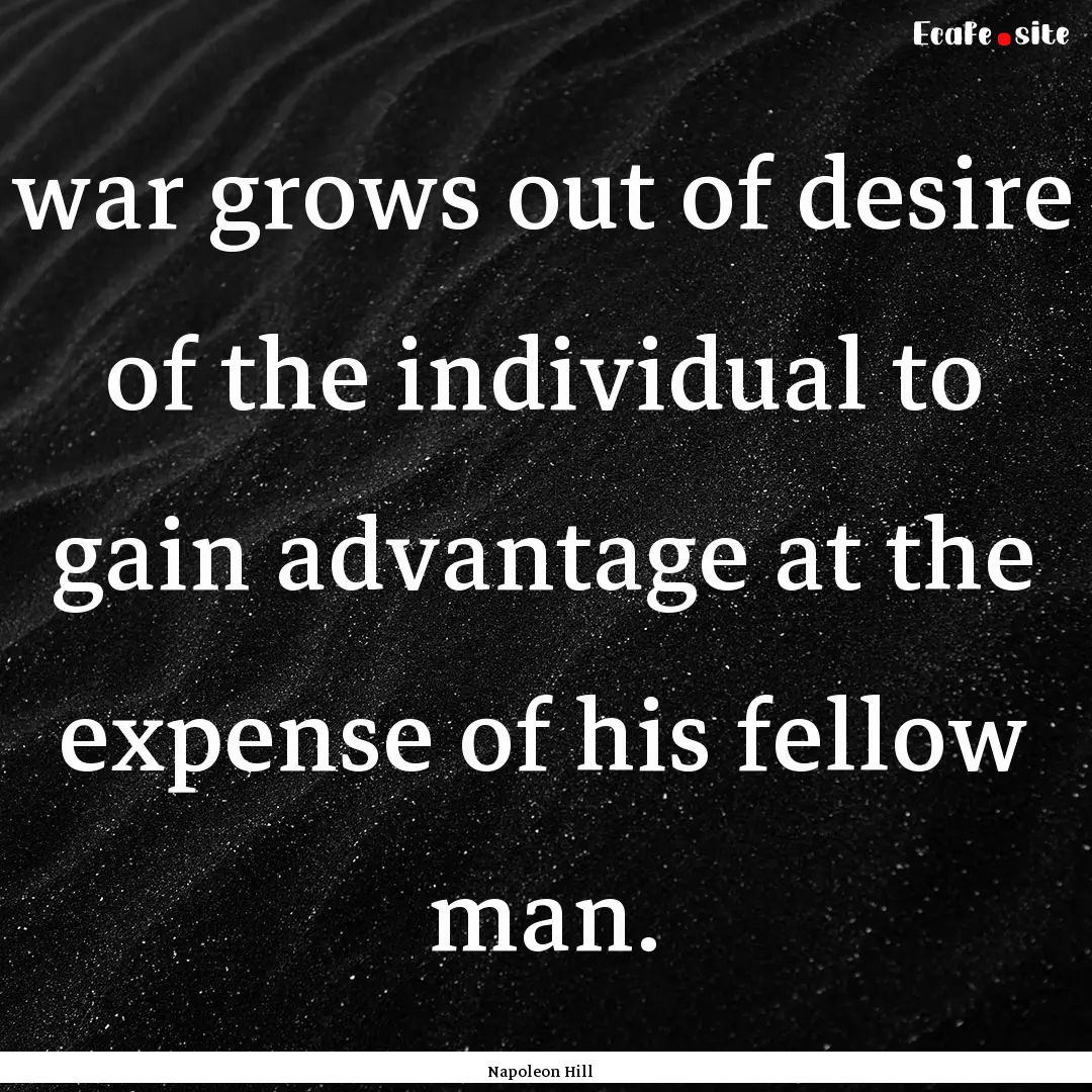 war grows out of desire of the individual.... : Quote by Napoleon Hill