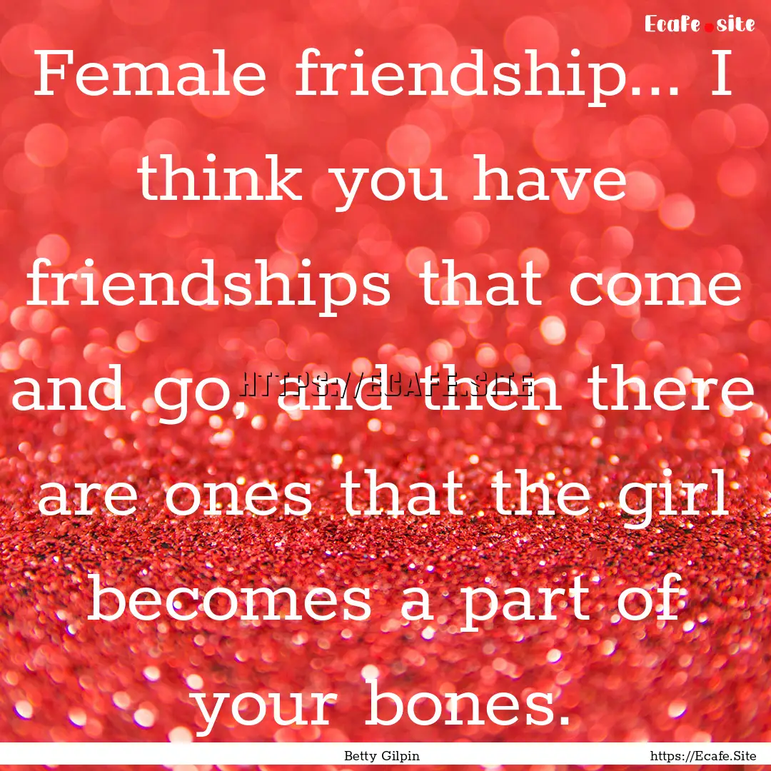 Female friendship... I think you have friendships.... : Quote by Betty Gilpin