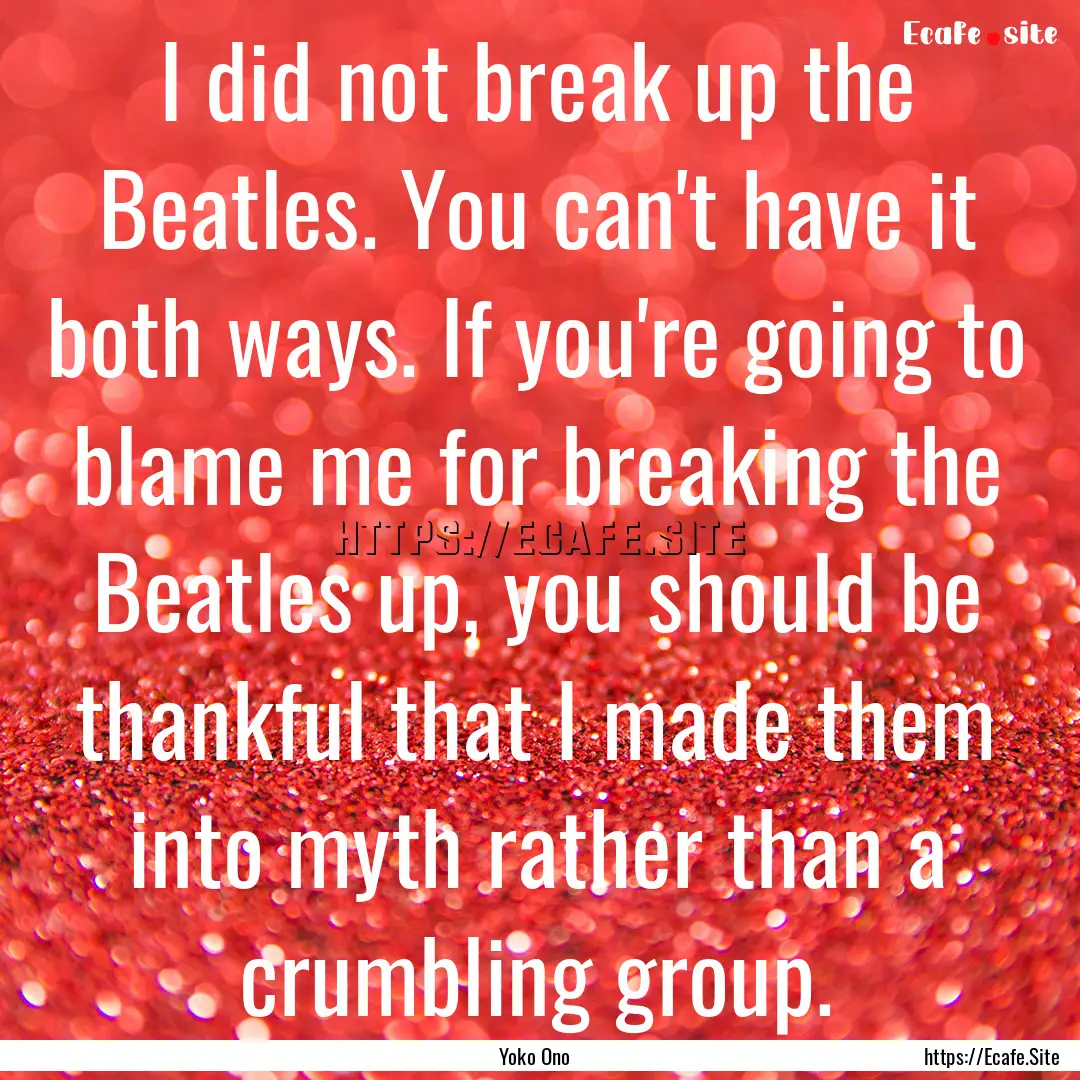 I did not break up the Beatles. You can't.... : Quote by Yoko Ono