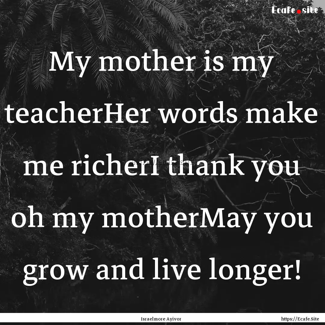 My mother is my teacherHer words make me.... : Quote by Israelmore Ayivor