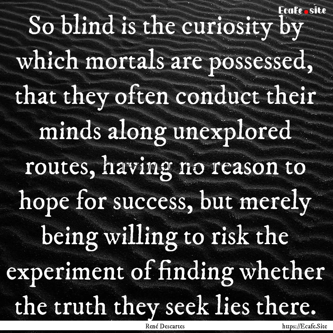 So blind is the curiosity by which mortals.... : Quote by René Descartes