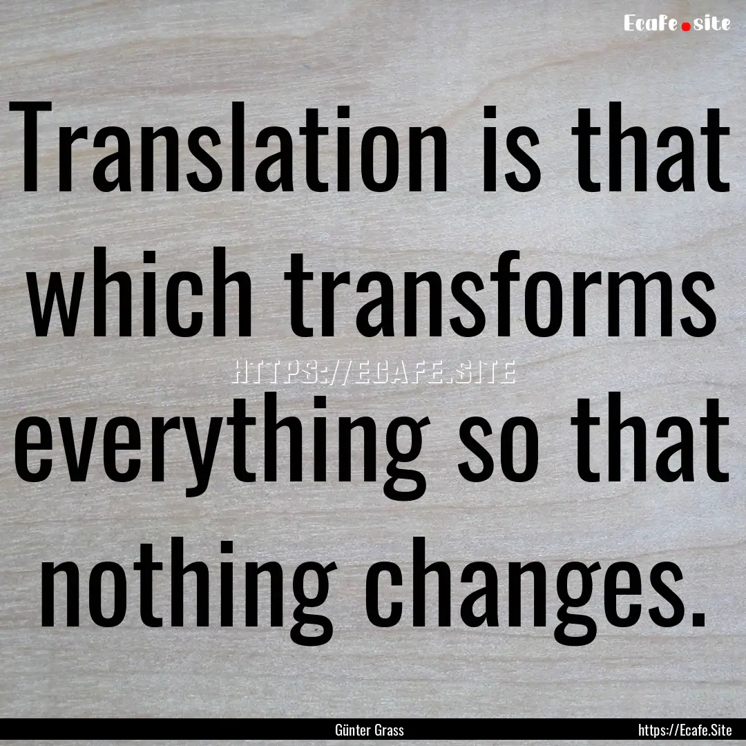 Translation is that which transforms everything.... : Quote by Günter Grass