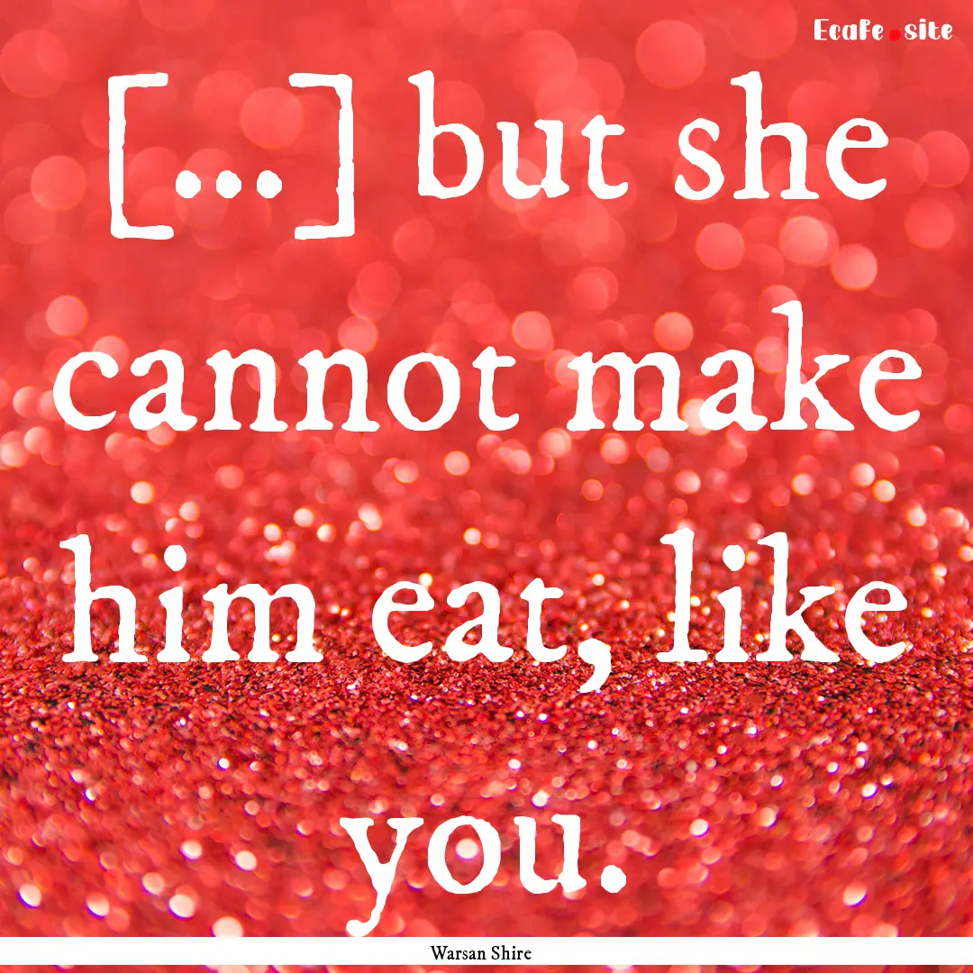 […] but she cannot make him eat, like you..... : Quote by Warsan Shire