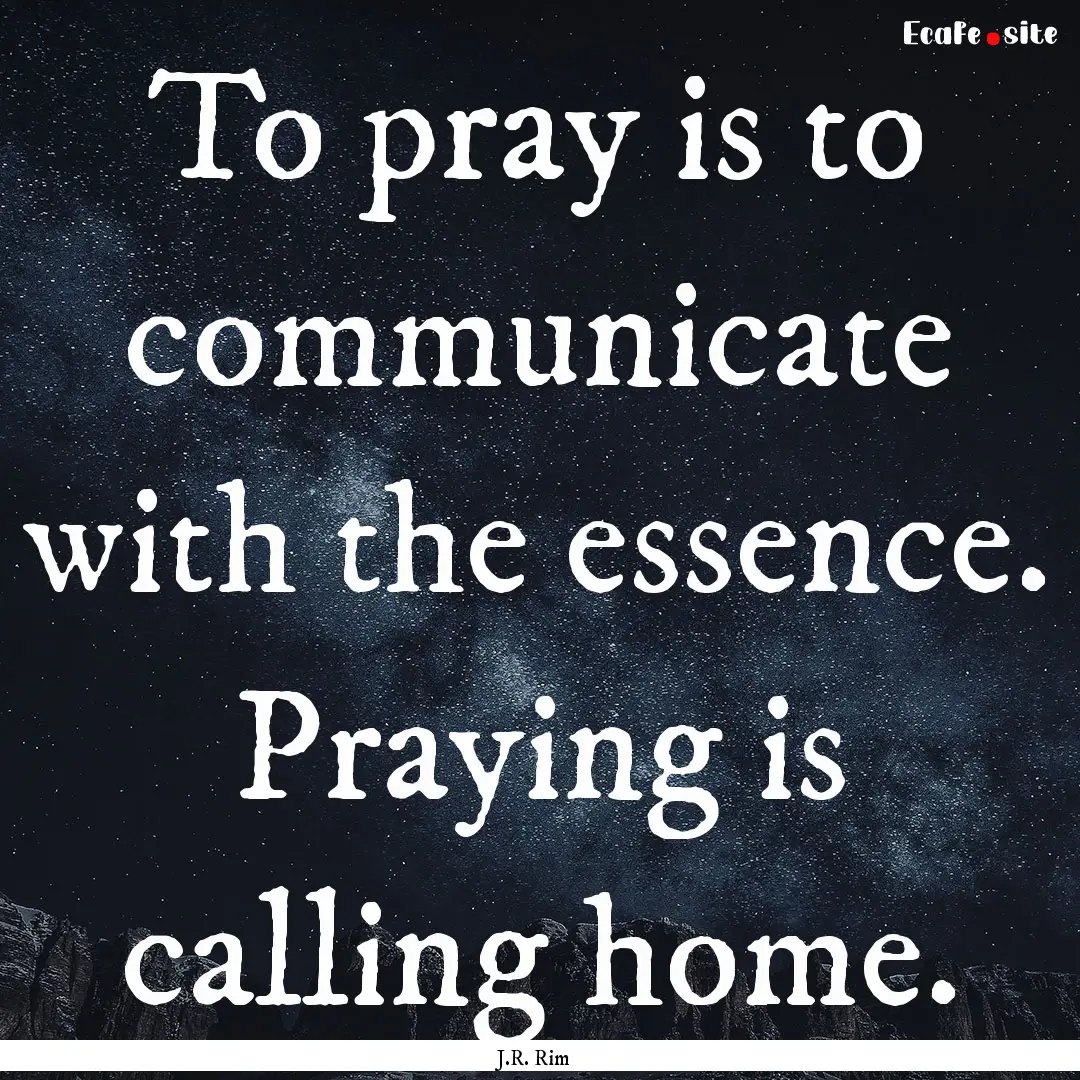 To pray is to communicate with the essence..... : Quote by J.R. Rim