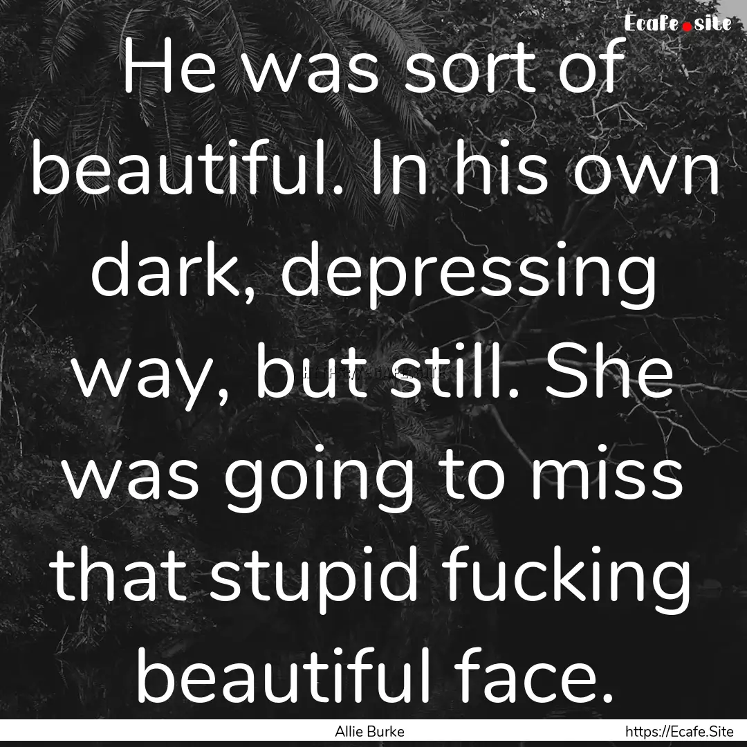 He was sort of beautiful. In his own dark,.... : Quote by Allie Burke