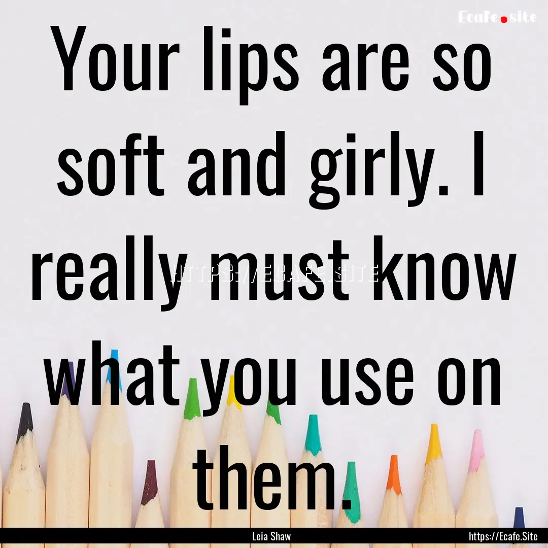 Your lips are so soft and girly. I really.... : Quote by Leia Shaw