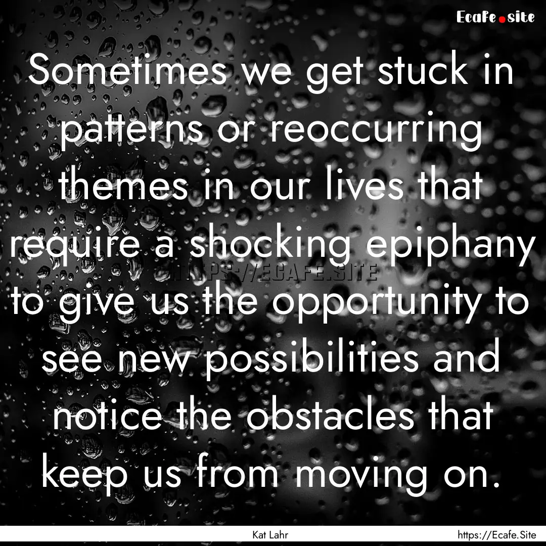 Sometimes we get stuck in patterns or reoccurring.... : Quote by Kat Lahr