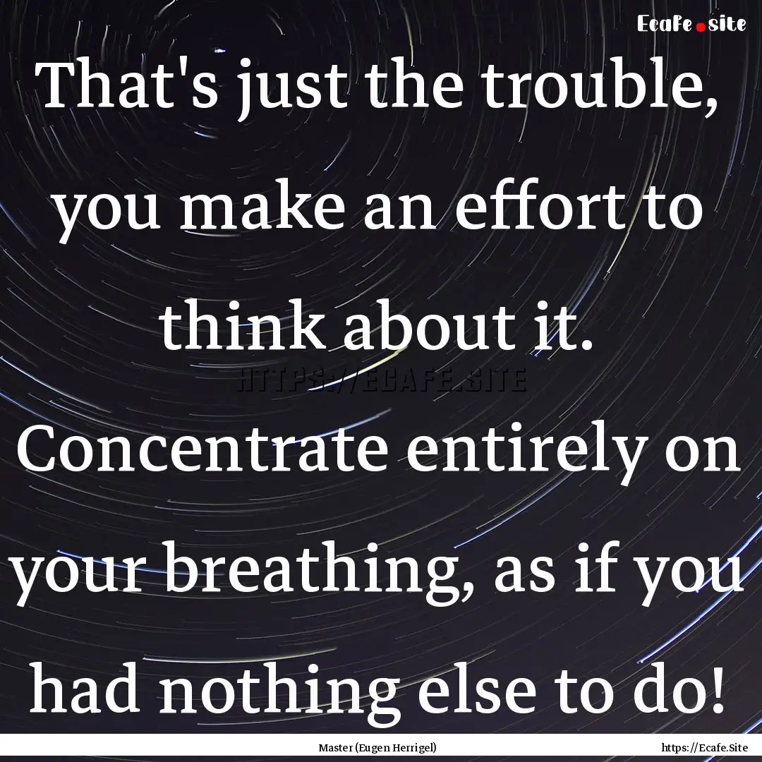 That's just the trouble, you make an effort.... : Quote by Master (Eugen Herrigel)