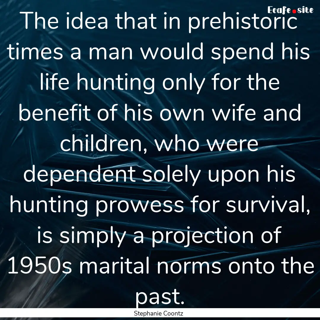 The idea that in prehistoric times a man.... : Quote by Stephanie Coontz