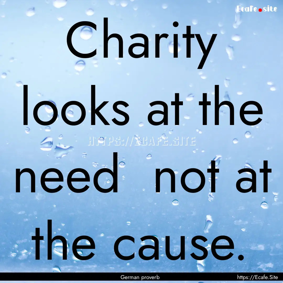 Charity looks at the need not at the cause..... : Quote by German proverb