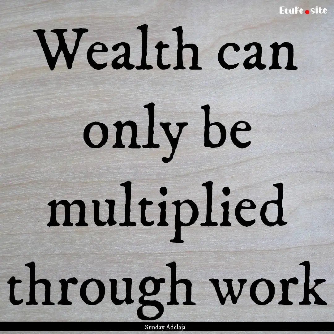 Wealth can only be multiplied through work.... : Quote by Sunday Adelaja