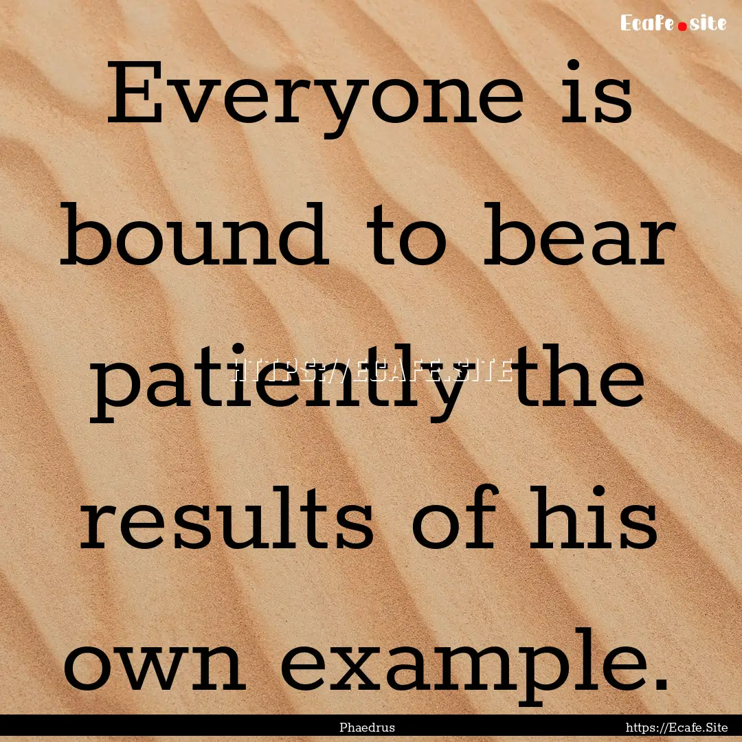 Everyone is bound to bear patiently the results.... : Quote by Phaedrus