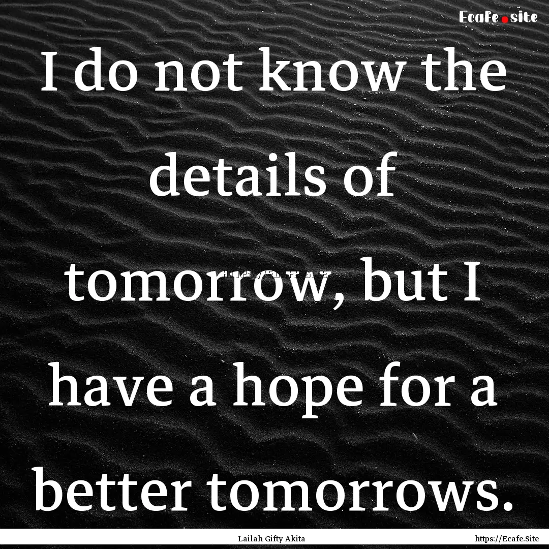 I do not know the details of tomorrow, but.... : Quote by Lailah Gifty Akita