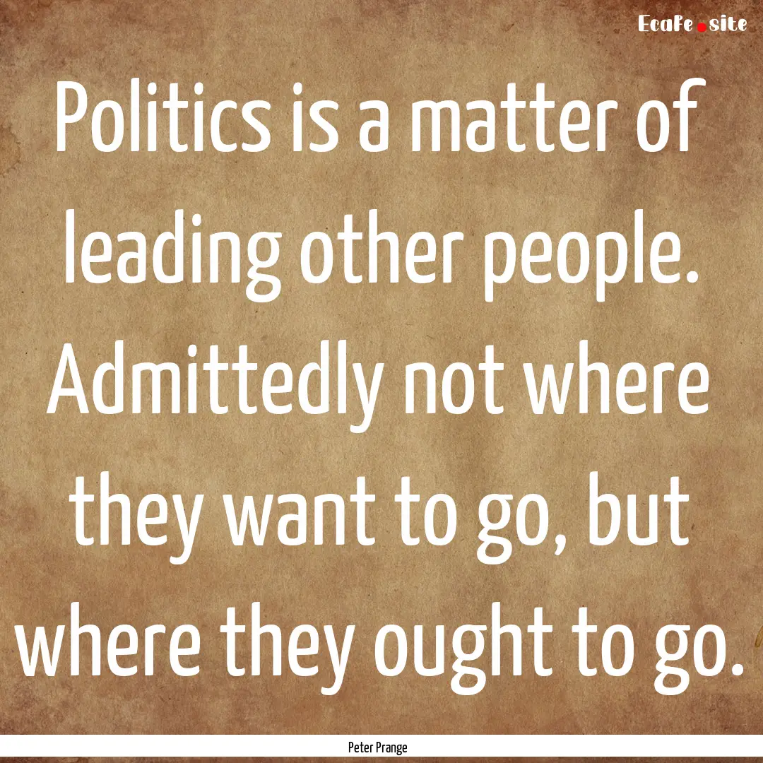 Politics is a matter of leading other people..... : Quote by Peter Prange