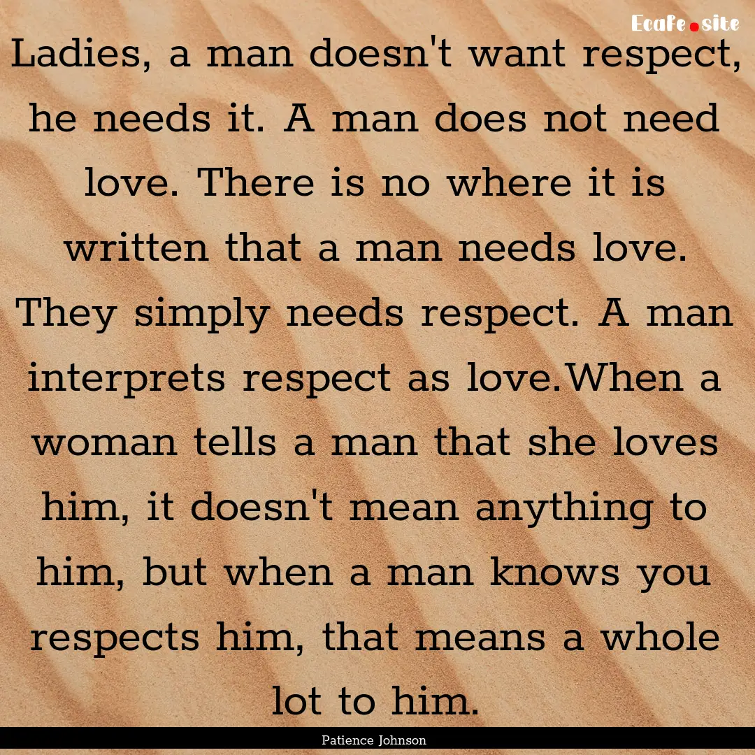 Ladies, a man doesn't want respect, he needs.... : Quote by Patience Johnson