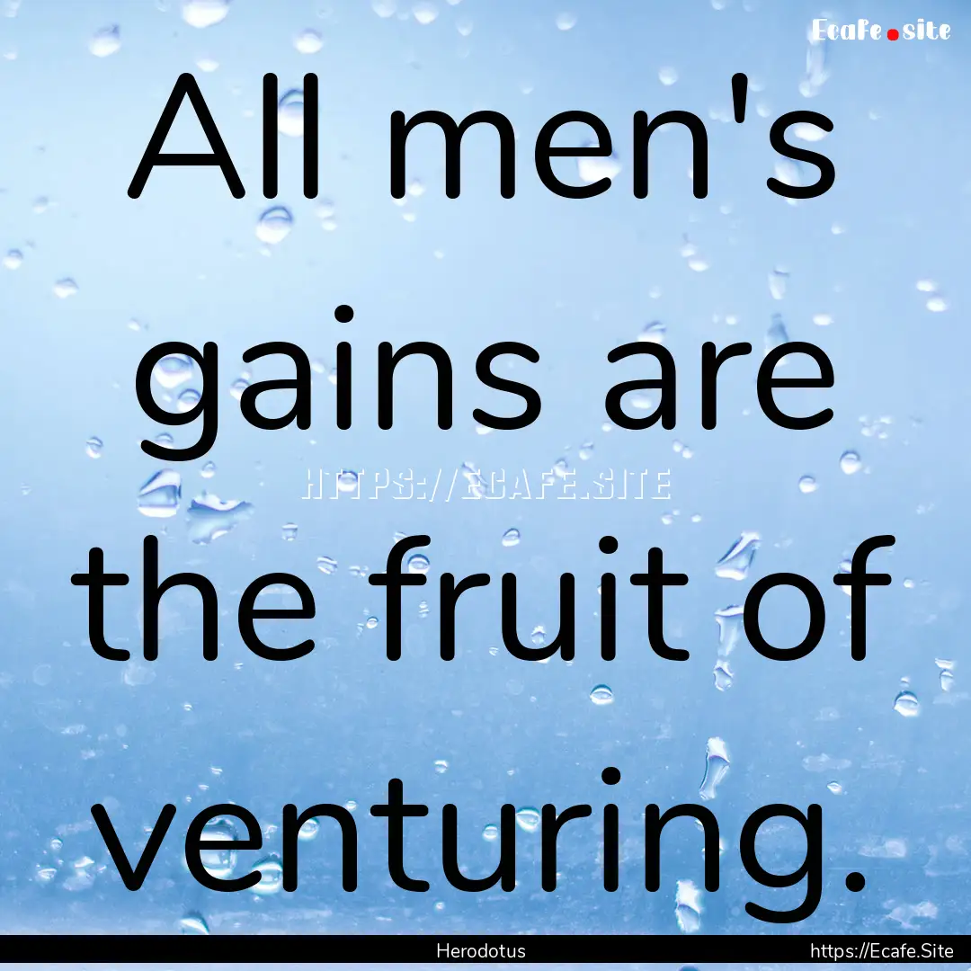 All men's gains are the fruit of venturing..... : Quote by Herodotus