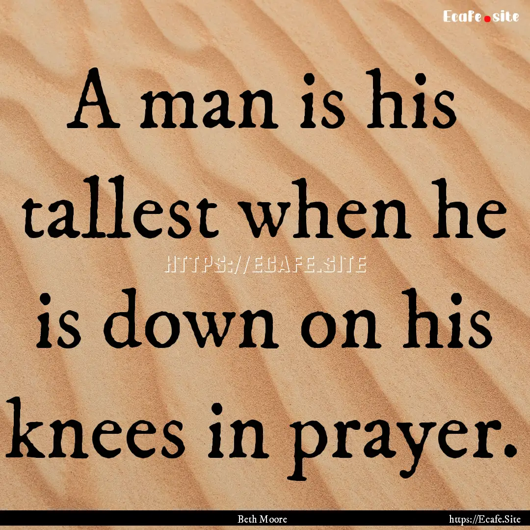 A man is his tallest when he is down on his.... : Quote by Beth Moore